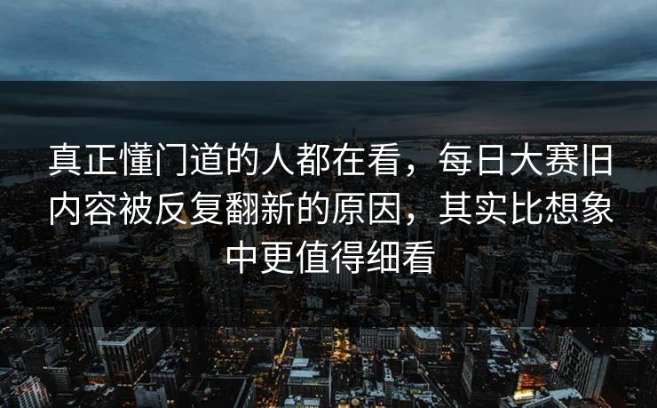 真正懂门道的人都在看，每日大赛旧内容被反复翻新的原因，其实比想象中更值得细看