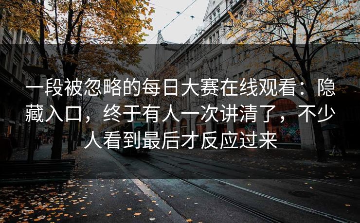 一段被忽略的每日大赛在线观看:隐藏入口,终于有人一次讲清了,不少人看到最后才反应过来 一段被忽略的每日大赛在线观看:隐藏入口,终于有人一次讲清了,不少人看到最后才反应过来