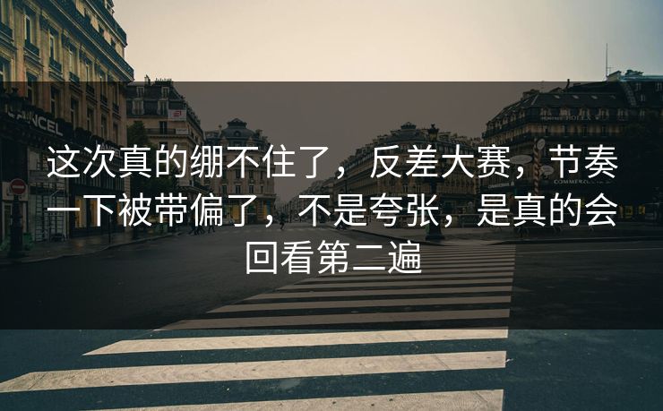 这次真的绷不住了,反差大赛,节奏一下被带偏了,不是夸张,是真的会回看第二遍 这次真的绷不住了,反差大赛,节奏一下被带偏了,不是夸张,是真的会回看第二遍