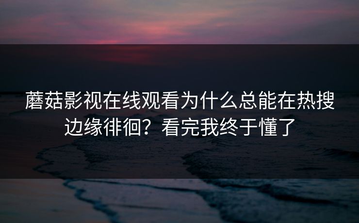 蘑菇影视在线观看为什么总能在热搜边缘徘徊?看完我终于懂了 蘑菇影视在线观看为什么总能在热搜边缘徘徊?看完我终于懂了