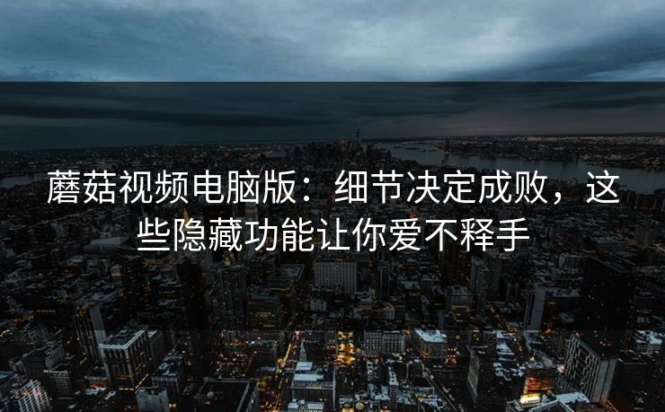 蘑菇视频电脑版:细节决定成败,这些隐藏功能让你爱不释手 蘑菇视频电脑版:细节决定成败,这些隐藏功能让你爱不释手