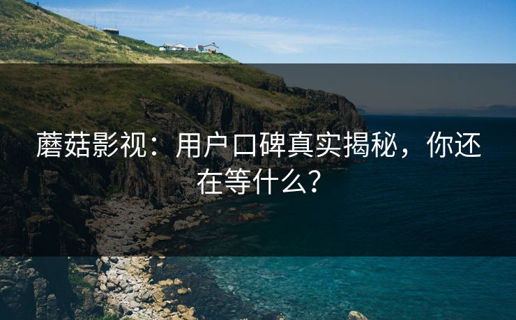蘑菇影视:用户口碑真实揭秘,你还在等什么? 蘑菇影视:用户口碑真实揭秘,你还在等什么?