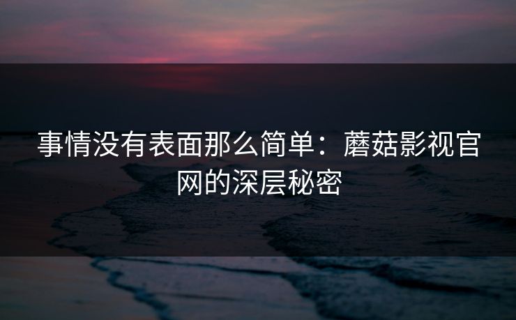 事情没有表面那么简单:蘑菇影视官网的深层秘密 事情没有表面那么简单:蘑菇影视官网的深层秘密