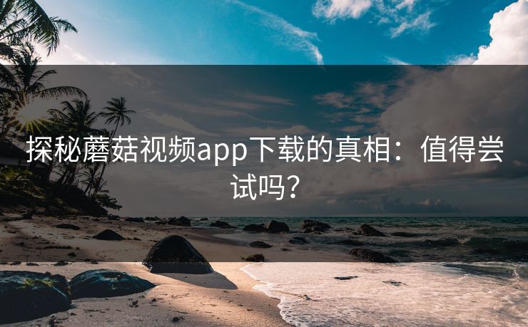 探秘蘑菇视频app下载的真相:值得尝试吗? 探秘蘑菇视频app下载的真相:值得尝试吗?