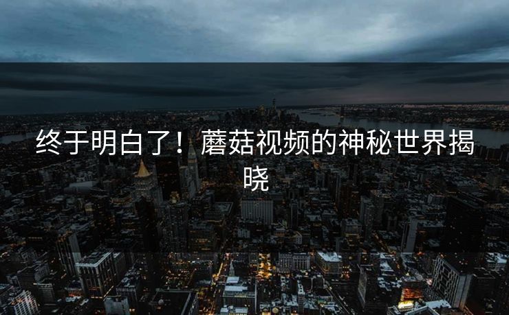 终于明白了！蘑菇视频的神秘世界揭晓