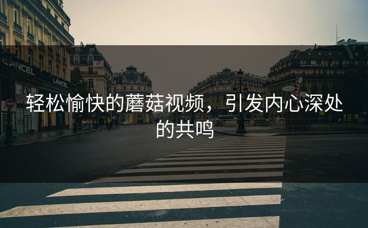 轻松愉快的蘑菇视频,引发内心深处的共鸣 轻松愉快的蘑菇视频,引发内心深处的共鸣