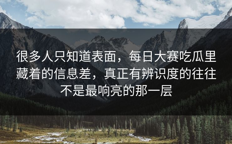很多人只知道表面,每日大赛吃瓜里藏着的信息差,真正有辨识度的往往不是最响亮的那一层 很多人只知道表面,每日大赛吃瓜里藏着的信息差,真正有辨识度的往往不是最响亮的那一层