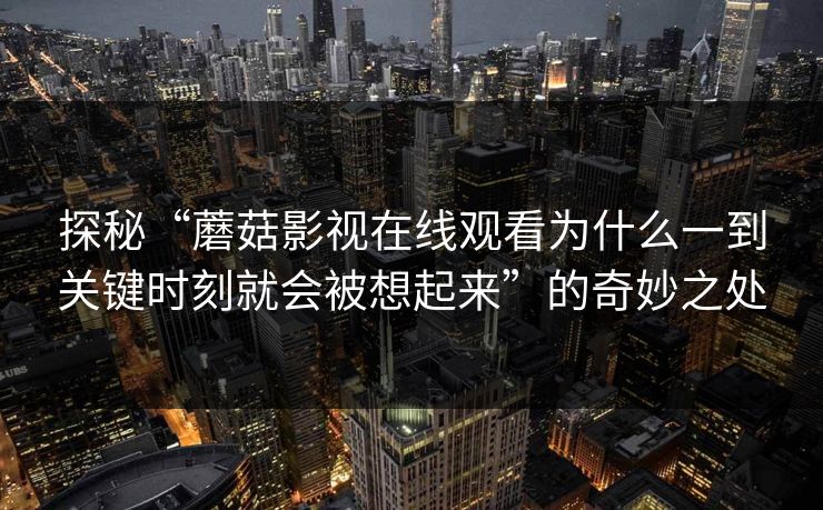 探秘“蘑菇影视在线观看为什么一到关键时刻就会被想起来”的奇妙之处 探秘“蘑菇影视在线观看为什么一到关键时刻就会被想起来”的奇妙之处