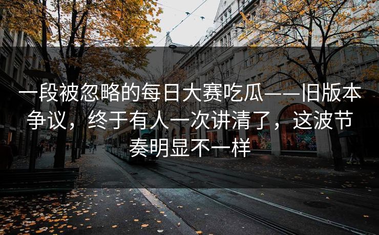 一段被忽略的每日大赛吃瓜——旧版本争议,终于有人一次讲清了,这波节奏明显不一样 一段被忽略的每日大赛吃瓜——旧版本争议,终于有人一次讲清了,这波节奏明显不一样