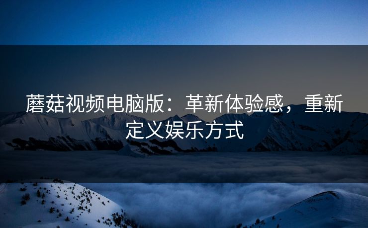 蘑菇视频电脑版:革新体验感,重新定义娱乐方式 蘑菇视频电脑版:革新体验感,重新定义娱乐方式
