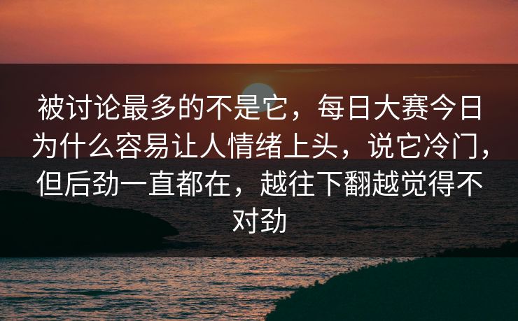 被讨论最多的不是它，每日大赛今日为什么容易让人情绪上头，说它冷门，但后劲一直都在，越往下翻越觉得不对劲