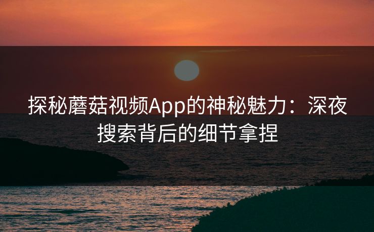 探秘蘑菇视频App的神秘魅力:深夜搜索背后的细节拿捏 探秘蘑菇视频App的神秘魅力:深夜搜索背后的细节拿捏