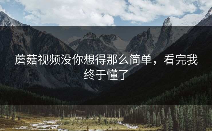 蘑菇视频没你想得那么简单，看完我终于懂了