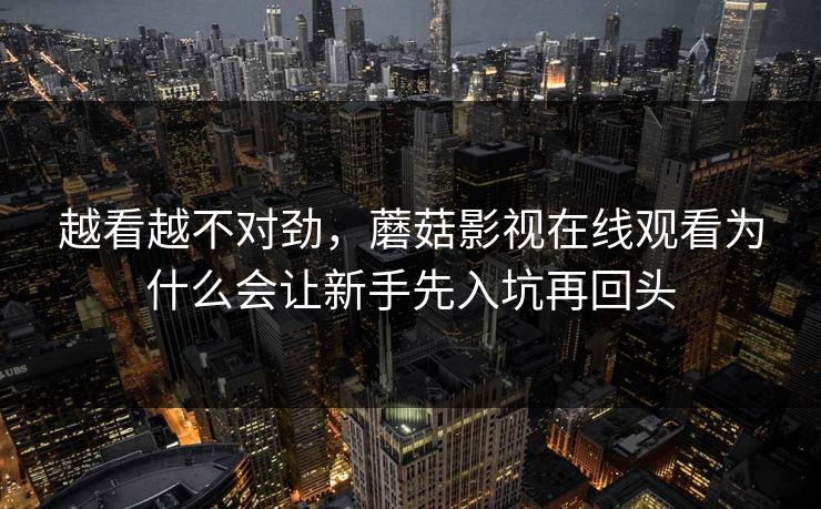 越看越不对劲，蘑菇影视在线观看为什么会让新手先入坑再回头