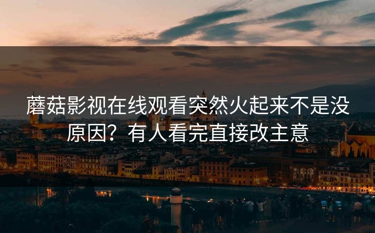 蘑菇影视在线观看突然火起来不是没原因?有人看完直接改主意 蘑菇影视在线观看突然火起来不是没原因?有人看完直接改主意