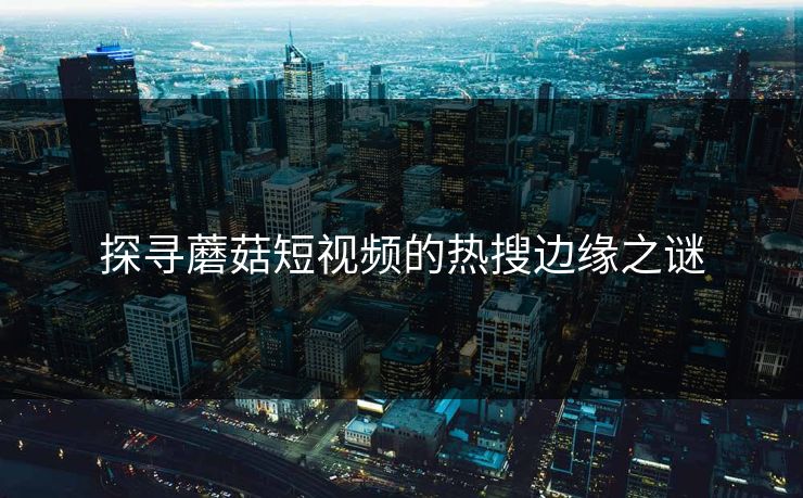 探寻蘑菇短视频的热搜边缘之谜