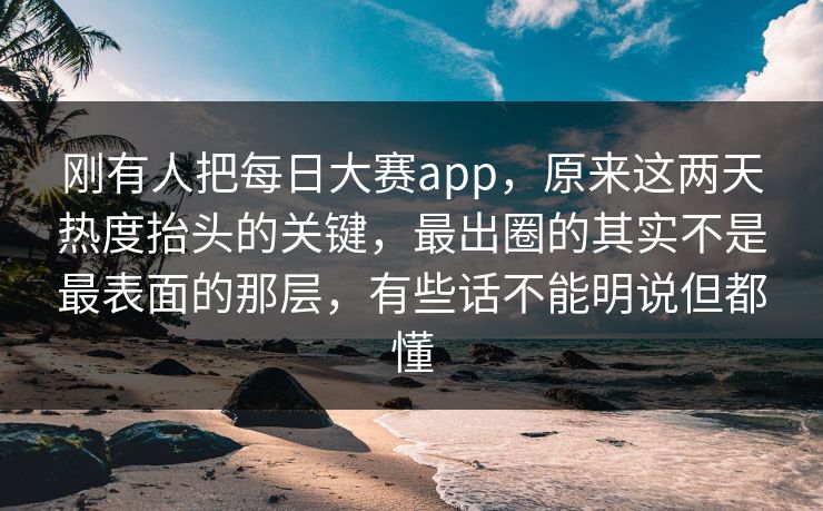 刚有人把每日大赛app,原来这两天热度抬头的关键,最出圈的其实不是最表面的那层,有些话不能明说但都懂 刚有人把每日大赛app,原来这两天热度抬头的关键,最出圈的其实不是最表面的那层,有些话不能明说但都懂