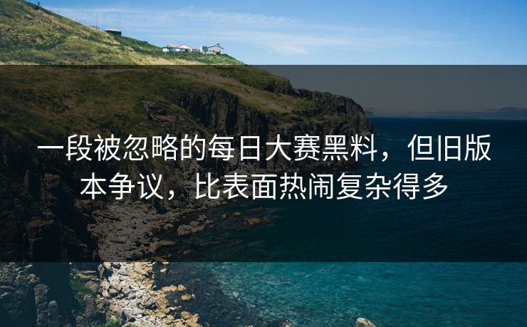 一段被忽略的每日大赛黑料，但旧版本争议，比表面热闹复杂得多