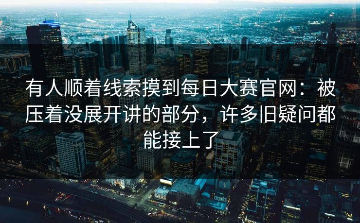 有人顺着线索摸到每日大赛官网:被压着没展开讲的部分,许多旧疑问都能接上了 有人顺着线索摸到每日大赛官网:被压着没展开讲的部分,许多旧疑问都能接上了