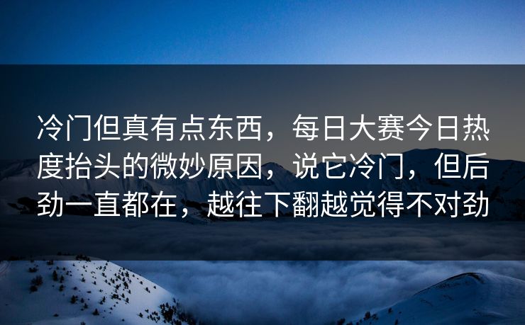 冷门但真有点东西,每日大赛今日热度抬头的微妙原因,说它冷门,但后劲一直都在,越往下翻越觉得不对劲 冷门但真有点东西,每日大赛今日热度抬头的微妙原因,说它冷门,但后劲一直都在,越往下翻越觉得不对劲