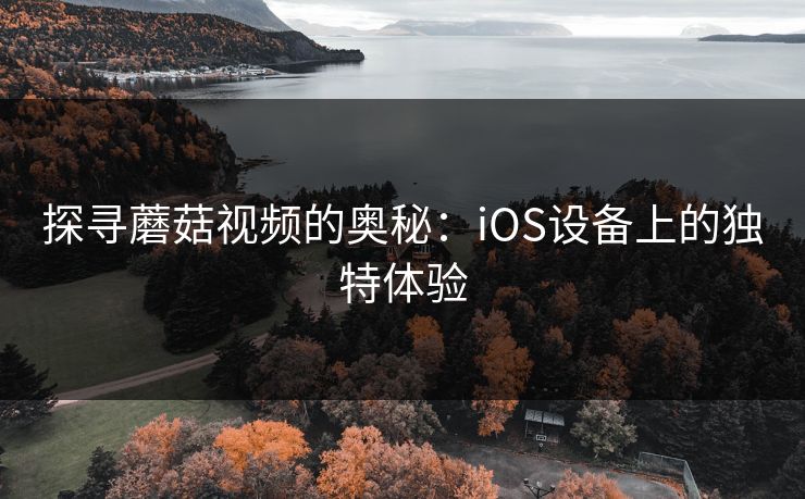 探寻蘑菇视频的奥秘:iOS设备上的独特体验 探寻蘑菇视频的奥秘:iOS设备上的独特体验