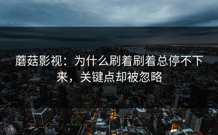 蘑菇影视：为什么刷着刷着总停不下来，关键点却被忽略