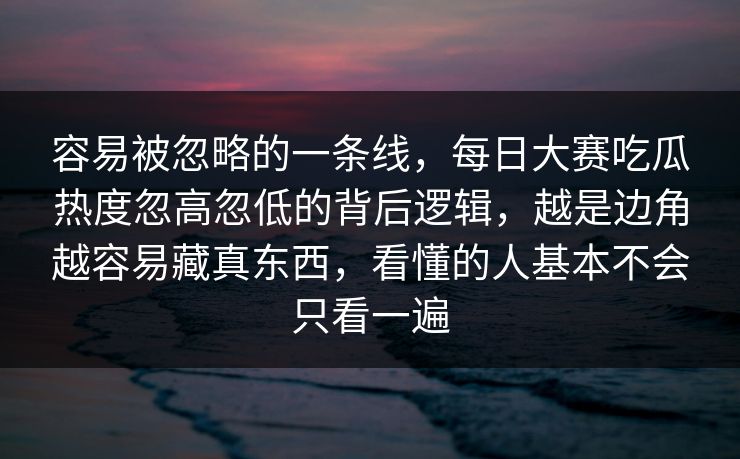 容易被忽略的一条线,每日大赛吃瓜热度忽高忽低的背后逻辑,越是边角越容易藏真东西,看懂的人基本不会只看一遍 容易被忽略的一条线,每日大赛吃瓜热度忽高忽低的背后逻辑,越是边角越容易藏真东西,看懂的人基本不会只看一遍