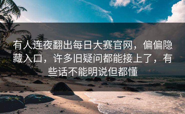 有人连夜翻出每日大赛官网,偏偏隐藏入口,许多旧疑问都能接上了,有些话不能明说但都懂 有人连夜翻出每日大赛官网,偏偏隐藏入口,许多旧疑问都能接上了,有些话不能明说但都懂