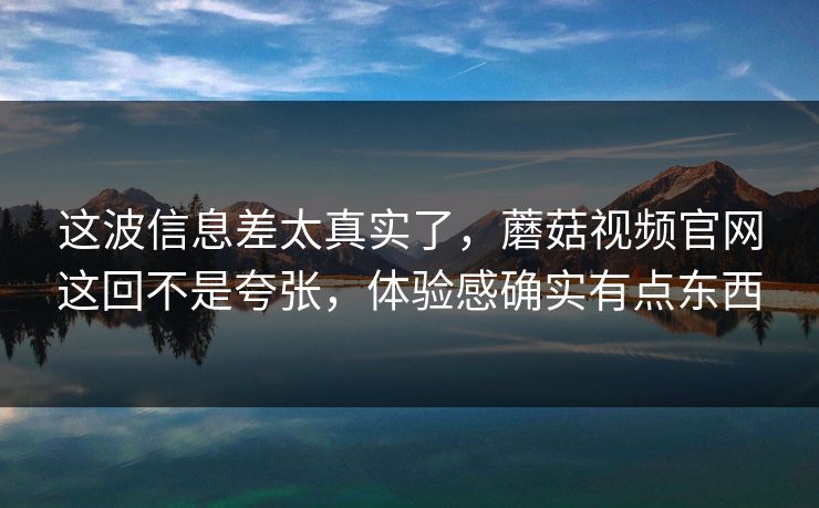 这波信息差太真实了,蘑菇视频官网这回不是夸张,体验感确实有点东西 这波信息差太真实了,蘑菇视频官网这回不是夸张,体验感确实有点东西