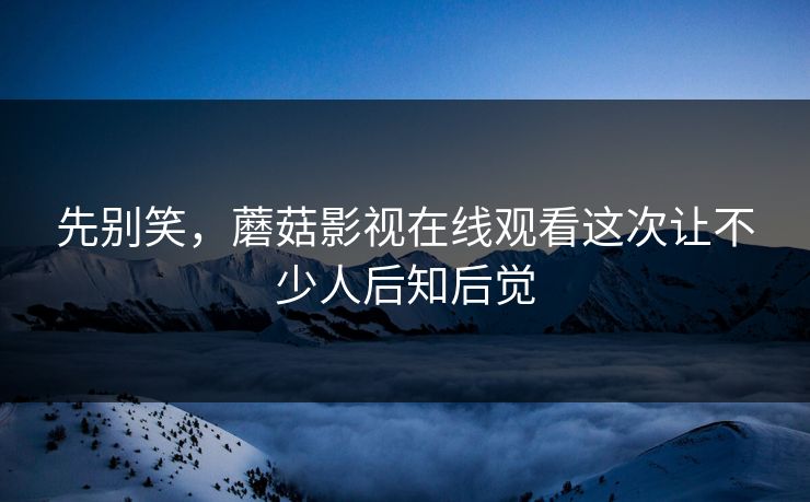 先别笑，蘑菇影视在线观看这次让不少人后知后觉