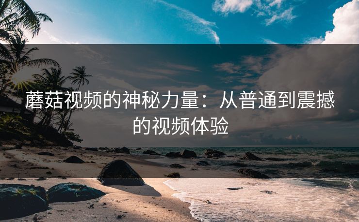 蘑菇视频的神秘力量:从普通到震撼的视频体验 蘑菇视频的神秘力量:从普通到震撼的视频体验
