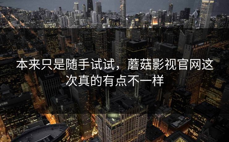 本来只是随手试试,蘑菇影视官网这次真的有点不一样 本来只是随手试试,蘑菇影视官网这次真的有点不一样