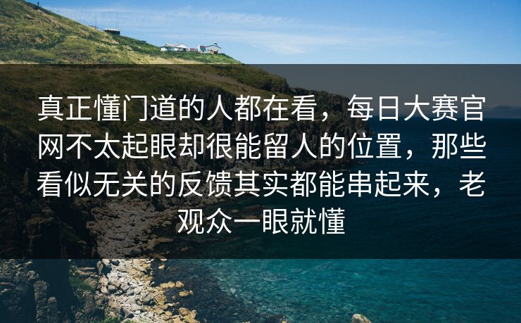 真正懂门道的人都在看,每日大赛官网不太起眼却很能留人的位置,那些看似无关的反馈其实都能串起来,老观众一眼就懂 真正懂门道的人都在看,每日大赛官网不太起眼却很能留人的位置,那些看似无关的反馈其实都能串起来,老观众一眼就懂