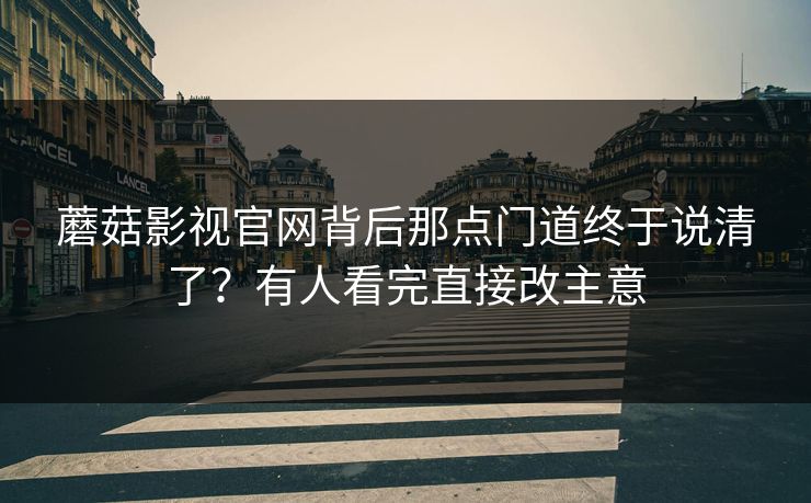 蘑菇影视官网背后那点门道终于说清了?有人看完直接改主意 蘑菇影视官网背后那点门道终于说清了?有人看完直接改主意