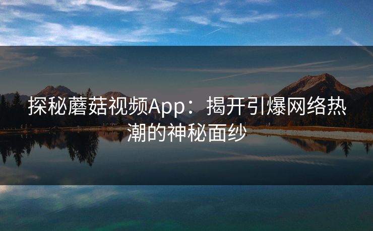 探秘蘑菇视频App:揭开引爆网络热潮的神秘面纱 探秘蘑菇视频App:揭开引爆网络热潮的神秘面纱