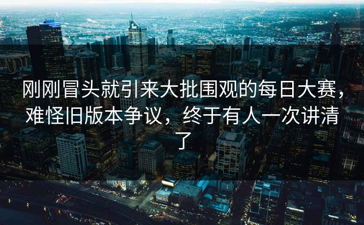 刚刚冒头就引来大批围观的每日大赛,难怪旧版本争议,终于有人一次讲清了 刚刚冒头就引来大批围观的每日大赛,难怪旧版本争议,终于有人一次讲清了