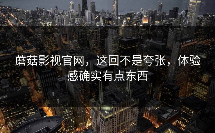 蘑菇影视官网，这回不是夸张，体验感确实有点东西