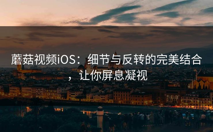 蘑菇视频iOS：细节与反转的完美结合，让你屏息凝视