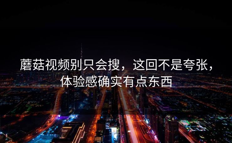 蘑菇视频别只会搜，这回不是夸张，体验感确实有点东西