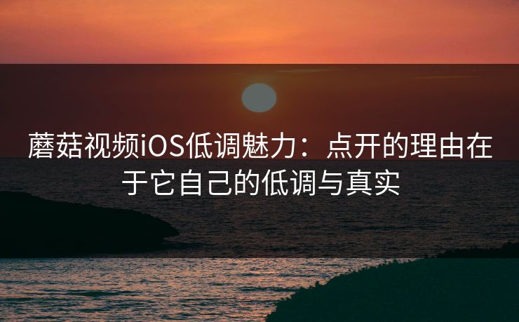 蘑菇视频iOS低调魅力：点开的理由在于它自己的低调与真实