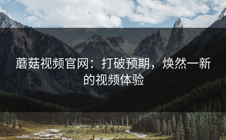蘑菇视频官网:打破预期,焕然一新的视频体验 蘑菇视频官网:打破预期,焕然一新的视频体验