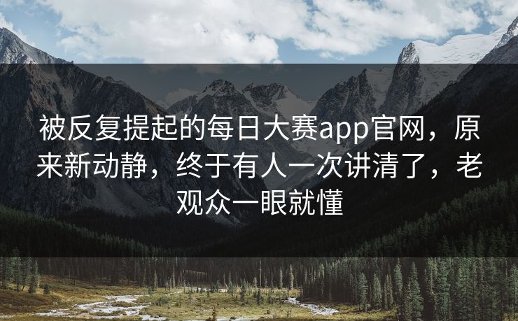 被反复提起的每日大赛app官网，原来新动静，终于有人一次讲清了，老观众一眼就懂