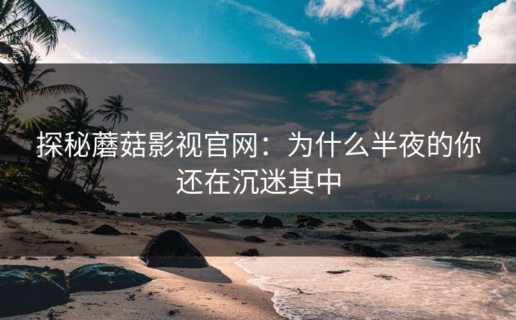 探秘蘑菇影视官网:为什么半夜的你还在沉迷其中 探秘蘑菇影视官网:为什么半夜的你还在沉迷其中