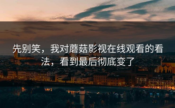 先别笑,我对蘑菇影视在线观看的看法,看到最后彻底变了 先别笑,我对蘑菇影视在线观看的看法,看到最后彻底变了