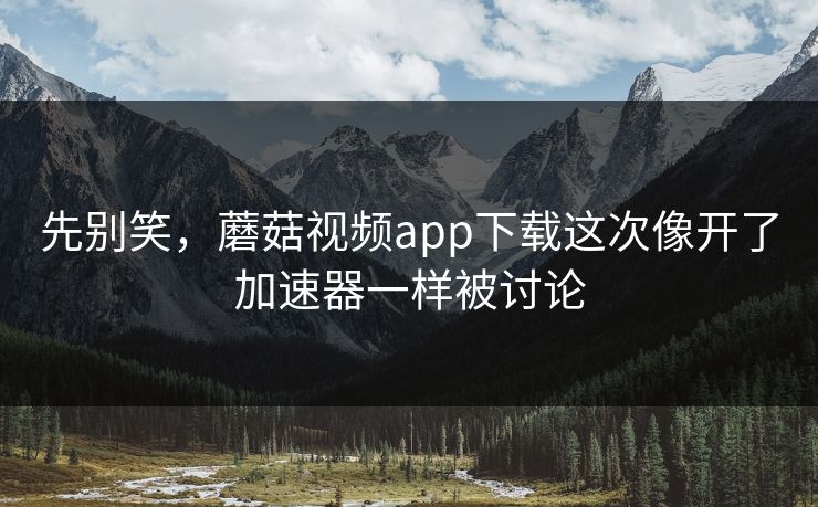 先别笑,蘑菇视频app下载这次像开了加速器一样被讨论 先别笑,蘑菇视频app下载这次像开了加速器一样被讨论