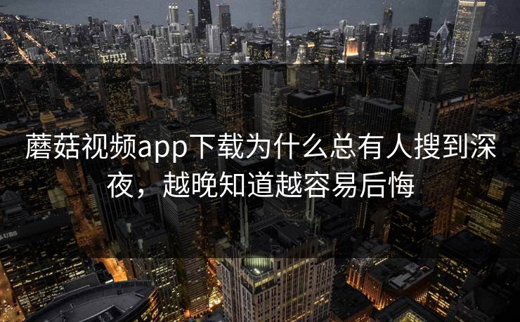 蘑菇视频app下载为什么总有人搜到深夜,越晚知道越容易后悔 蘑菇视频app下载为什么总有人搜到深夜,越晚知道越容易后悔