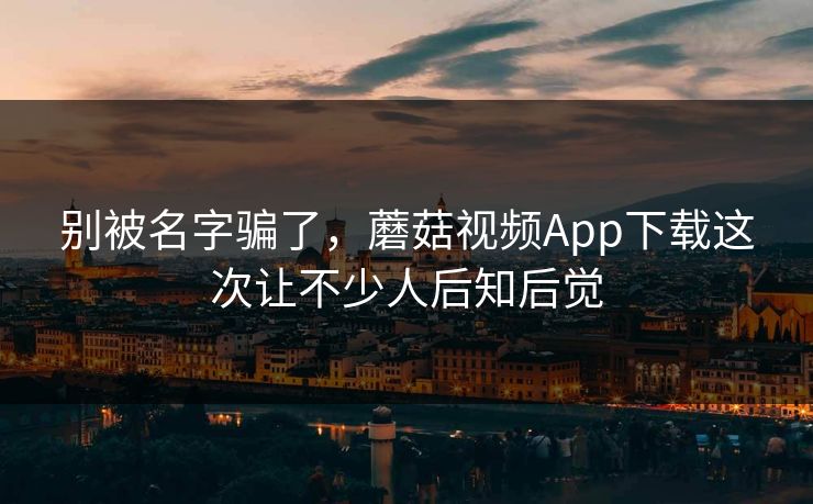 别被名字骗了,蘑菇视频App下载这次让不少人后知后觉 别被名字骗了,蘑菇视频App下载这次让不少人后知后觉