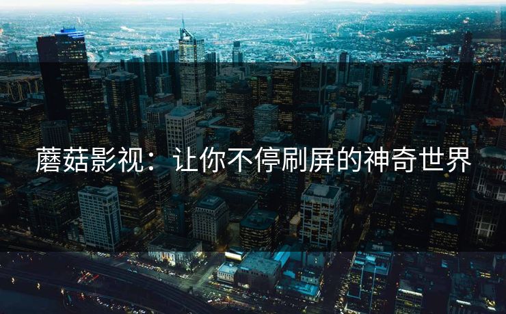蘑菇影视:让你不停刷屏的神奇世界 蘑菇影视:让你不停刷屏的神奇世界