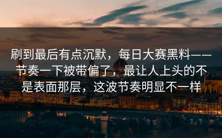 刷到最后有点沉默，每日大赛黑料——节奏一下被带偏了，最让人上头的不是表面那层，这波节奏明显不一样