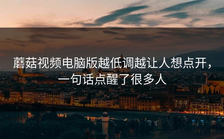 蘑菇视频电脑版越低调越让人想点开，一句话点醒了很多人